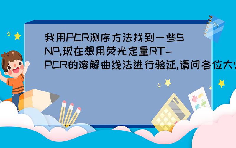 我用PCR测序方法找到一些SNP,现在想用荧光定量RT-PCR的溶解曲线法进行验证,请问各位大师如何操作呢?我知道用探针法是最好的,但是设计探针花费太高,老板不愿意,所以想用溶解曲线法,如有哪