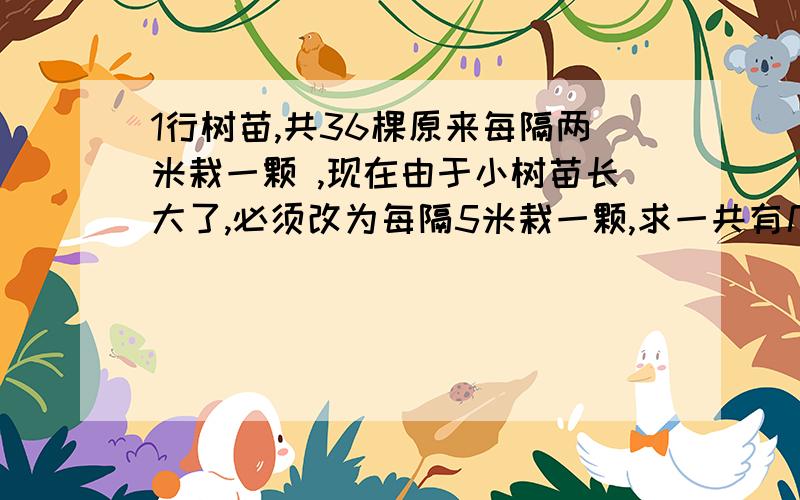 1行树苗,共36棵原来每隔两米栽一颗 ,现在由于小树苗长大了,必须改为每隔5米栽一颗,求一共有几颗小树不必移动