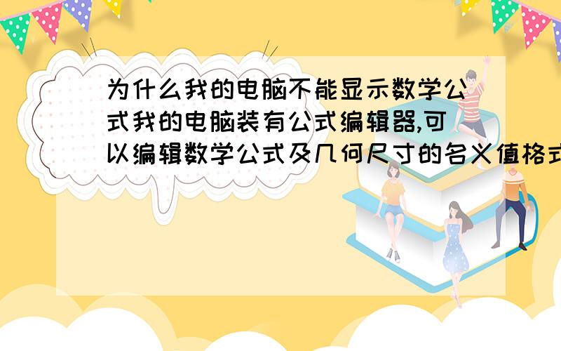 为什么我的电脑不能显示数学公式我的电脑装有公式编辑器,可以编辑数学公式及几何尺寸的名义值格式,但是在word里面就显示不出来了.均显示为{ EMBED Unknown },这是怎么一回事?请指教,