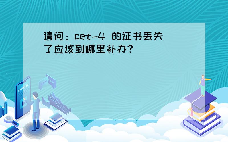 请问：cet-4 的证书丢失了应该到哪里补办?