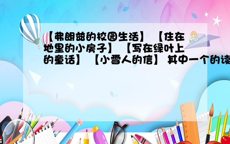 【弗朗兹的校园生活】 【住在地里的小房子】 【写在绿叶上的童话】 【小雪人的信】 其中一个的读后感继续!