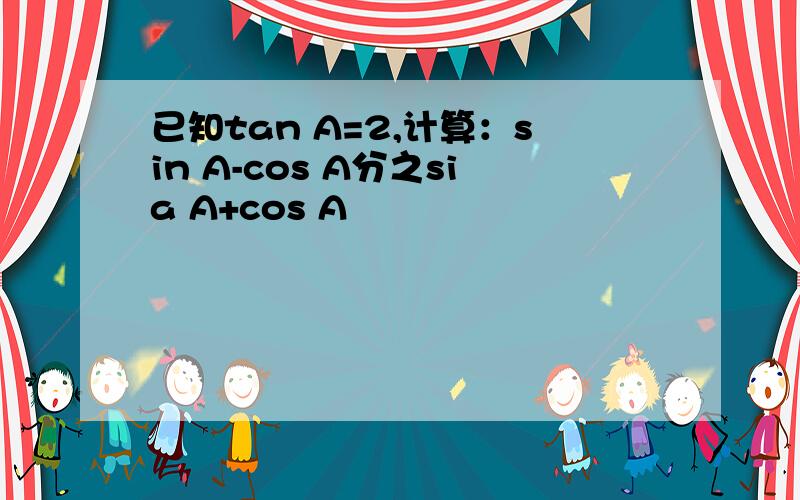 已知tan A=2,计算：sin A-cos A分之sia A+cos A