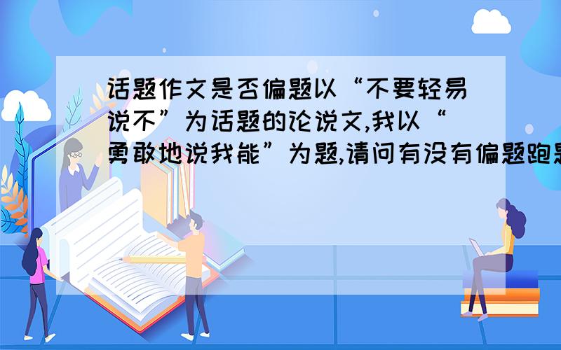 话题作文是否偏题以“不要轻易说不”为话题的论说文,我以“勇敢地说我能”为题,请问有没有偏题跑题啊?