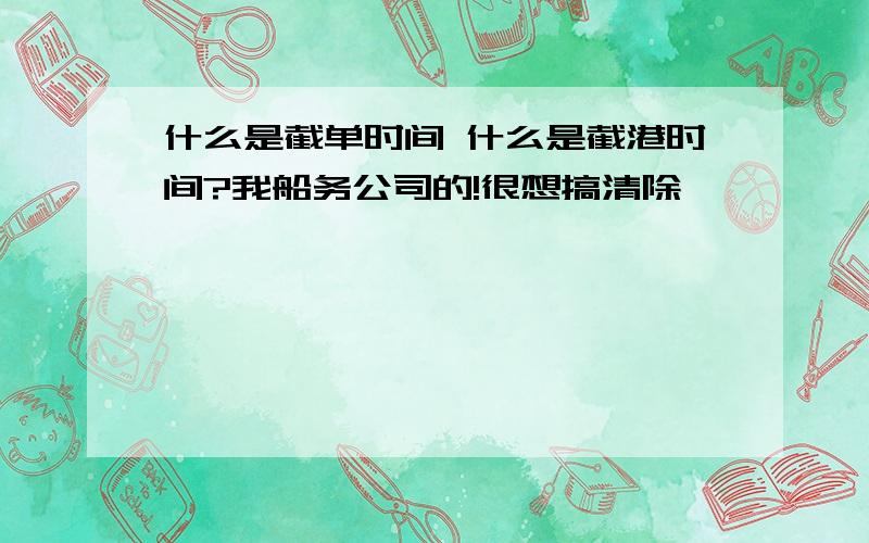 什么是截单时间 什么是截港时间?我船务公司的!很想搞清除