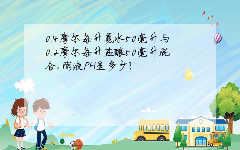 0.4摩尔每升氨水50毫升与0.2摩尔每升盐酸50毫升混合,溶液PH是多少?