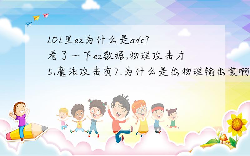 LOL里ez为什么是adc?看了一下ez数据,物理攻击才5,魔法攻击有7.为什么是出物理输出装啊?而且ez后期感觉输出非常乏力,基本上和同装备条件下的adc单条都条不过.打团战不就是为了在站桩的时间