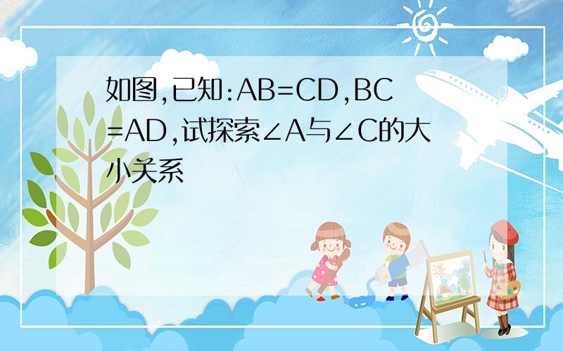 如图,已知:AB=CD,BC=AD,试探索∠A与∠C的大小关系