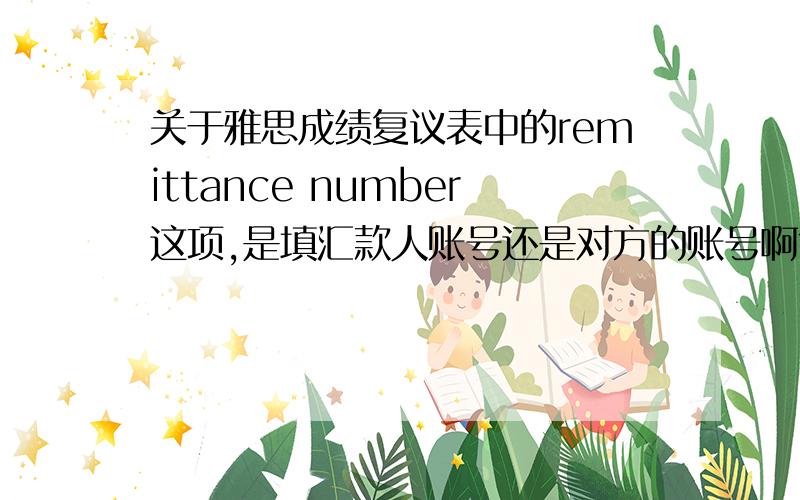 关于雅思成绩复议表中的remittance number这项,是填汇款人账号还是对方的账号啊?