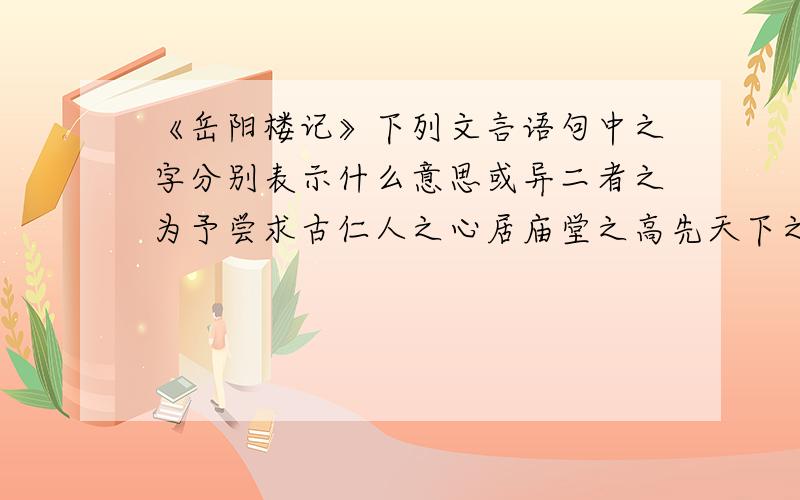 《岳阳楼记》下列文言语句中之字分别表示什么意思或异二者之为予尝求古仁人之心居庙堂之高先天下之忧而忧处江湖之远