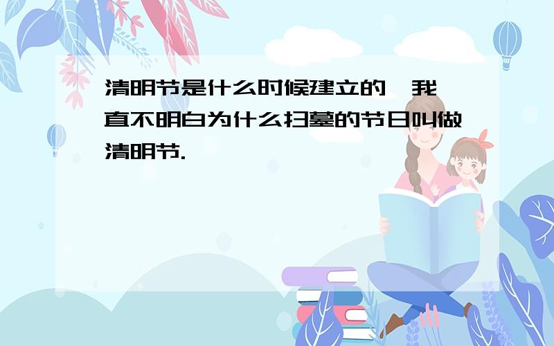 清明节是什么时候建立的,我一直不明白为什么扫墓的节日叫做清明节.