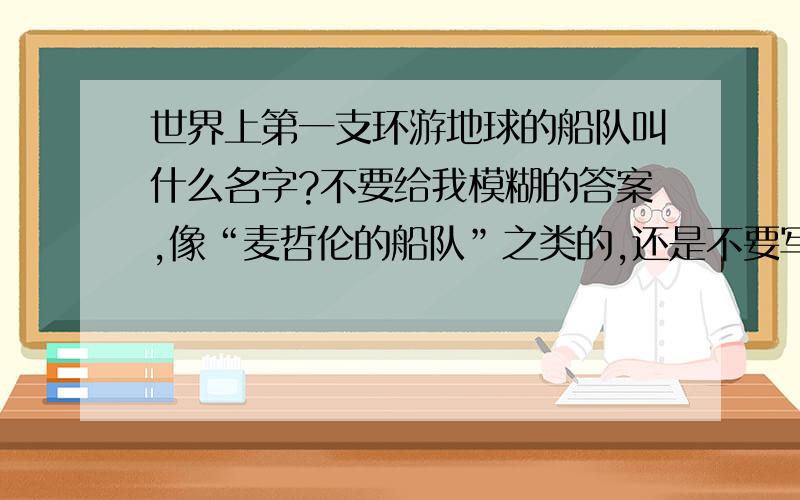 世界上第一支环游地球的船队叫什么名字?不要给我模糊的答案,像“麦哲伦的船队”之类的,还是不要写吧.