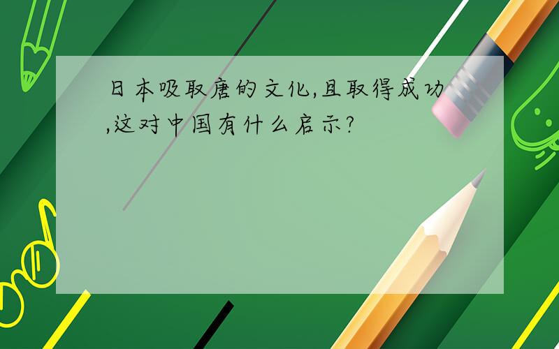 日本吸取唐的文化,且取得成功,这对中国有什么启示?