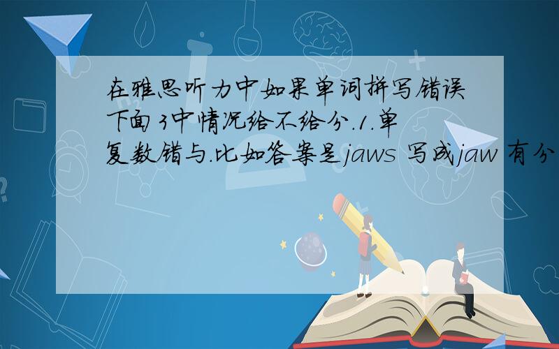 在雅思听力中如果单词拼写错误下面3中情况给不给分.1.单复数错与.比如答案是jaws 写成jaw 有分吗2.时态错误.比如答案是biult 写成build 有分吗3.拼写错误.比如答案是defence 写成defense 有分吗