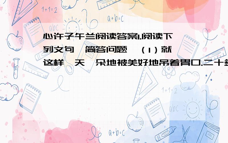 心许子午兰阅读答案1.阅读下列文句,简答问题  （1）就这样一天一朵地被美好地吊着胃口.二十多个花苞,足足赚走了我二十几日的快乐.（“美好地吊着胃口”,说说你的理解.）（2）不想邀宠,