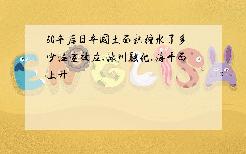 50年后日本国土面积缩水了多少温室效应,冰川融化,海平面上升