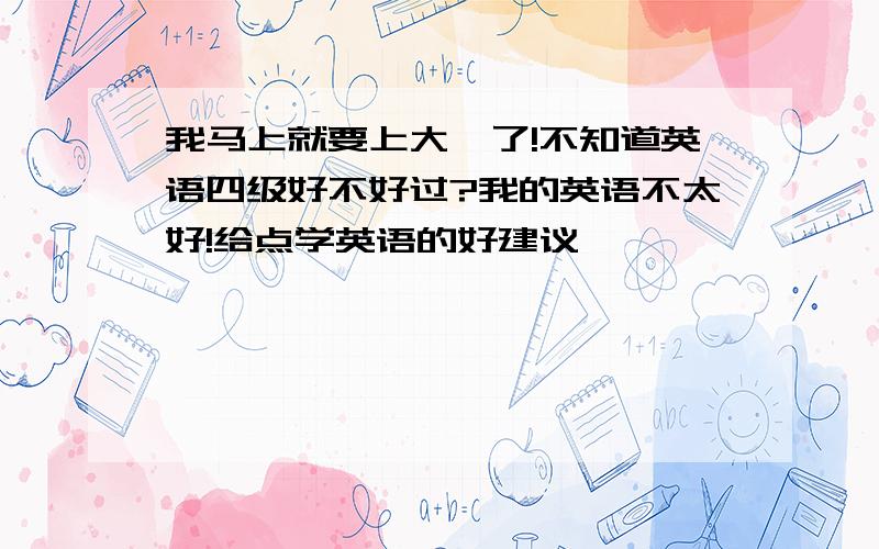 我马上就要上大一了!不知道英语四级好不好过?我的英语不太好!给点学英语的好建议,