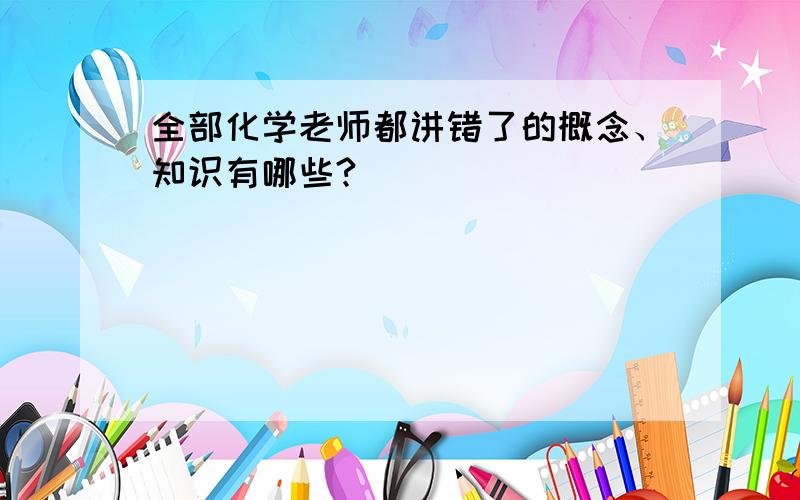 全部化学老师都讲错了的概念、知识有哪些?