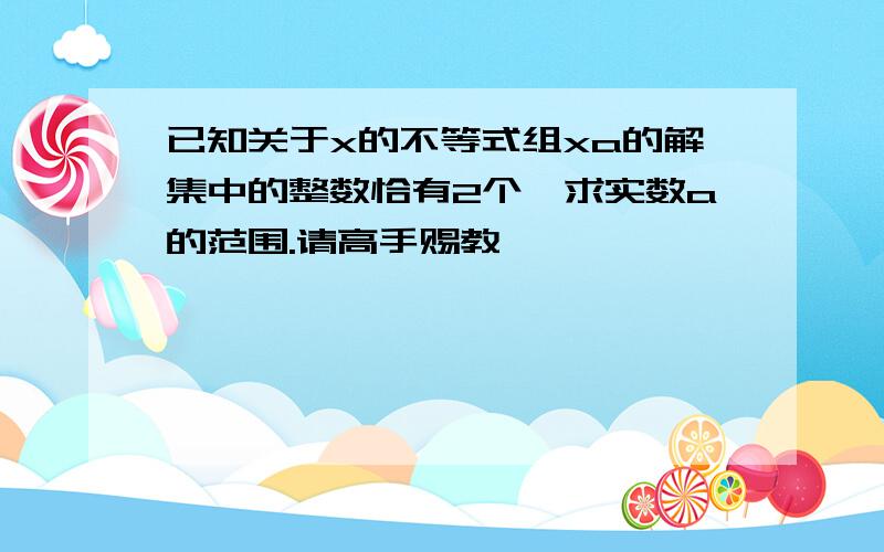 已知关于x的不等式组xa的解集中的整数恰有2个,求实数a的范围.请高手赐教