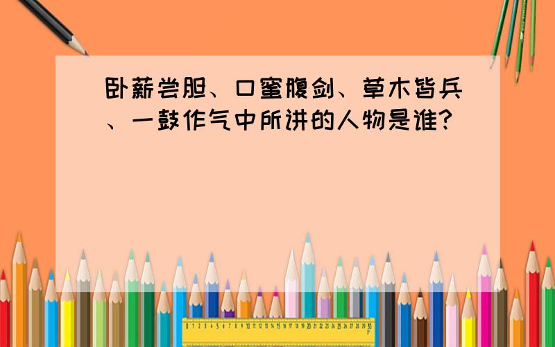 卧薪尝胆、口蜜腹剑、草木皆兵、一鼓作气中所讲的人物是谁?