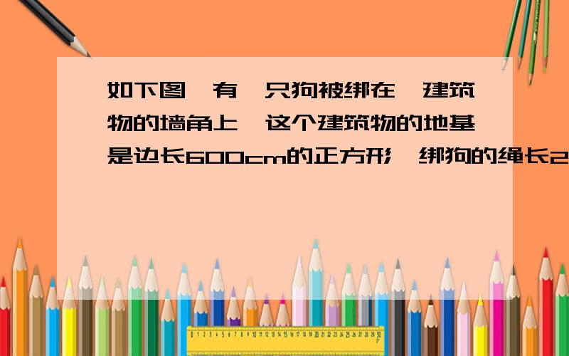 如下图,有一只狗被绑在一建筑物的墙角上,这个建筑物的地基是边长600cm的正方形,绑狗的绳长20米.现在狗从a点出发,将绳拉紧顺时针跑,可跑多少米?（咳咳我看了好多回答、网友们回答的都不