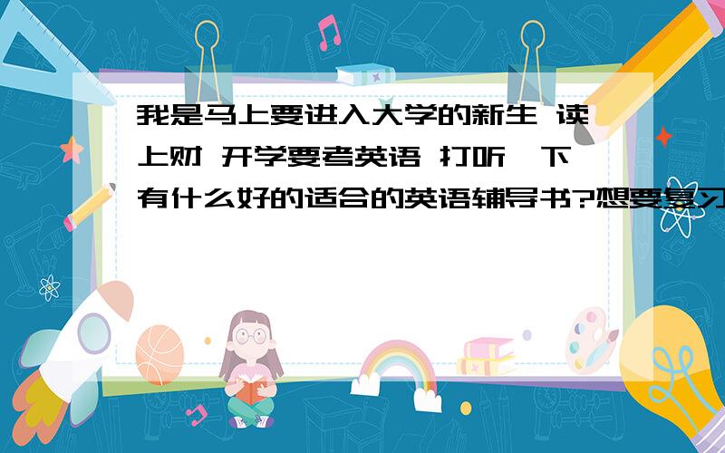 我是马上要进入大学的新生 读上财 开学要考英语 打听一下有什么好的适合的英语辅导书?想要复习一下来着~