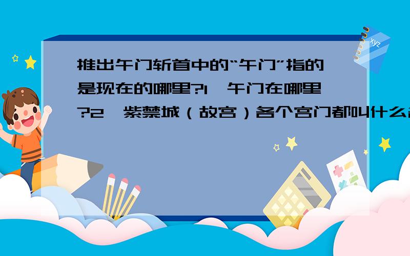 推出午门斩首中的“午门”指的是现在的哪里?1、午门在哪里?2、紫禁城（故宫）各个宫门都叫什么名字?3、这些宫门在明、清两代的名字是一样的吗?如果不一样又分别叫什么?