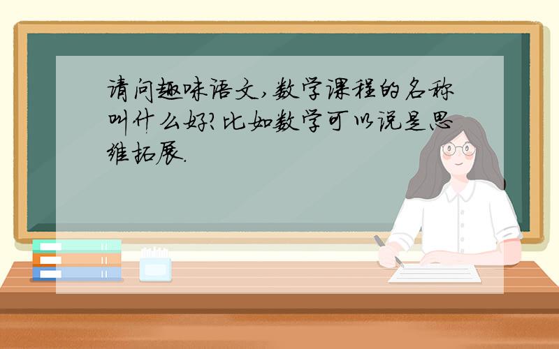 请问趣味语文,数学课程的名称叫什么好?比如数学可以说是思维拓展.