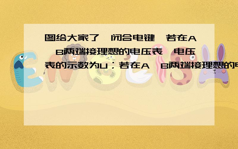 图给大家了,闭合电键,若在A、B两端接理想的电压表,电压表的示数为U；若在A、B两端接理想的电流表,电流表示数为I；现将一阻值为R的电阻接在A、B两端,求通过该电阻的电流为多少?答案是UI/(