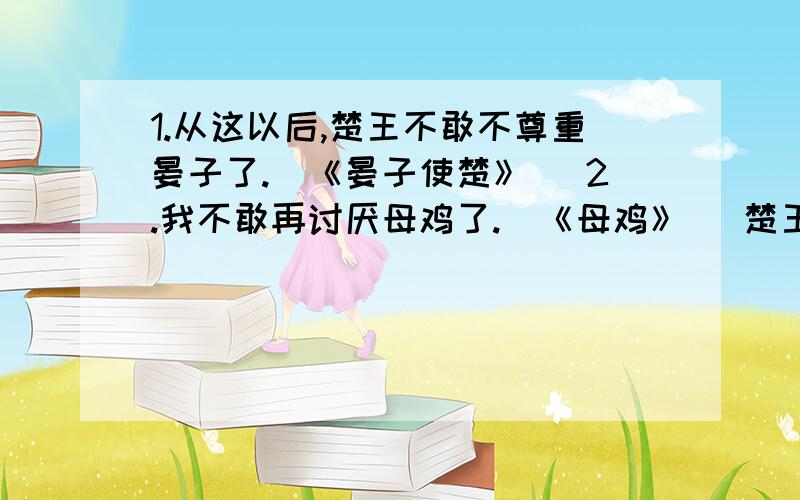 1.从这以后,楚王不敢不尊重晏子了.(《晏子使楚》) 2.我不敢再讨厌母鸡了.(《母鸡》） 楚王之所以不敢不尊重晏子是因为( ),这个不敢有( )的意思；我不敢再讨厌母鸡了,是因为( ) 这个不敢有(