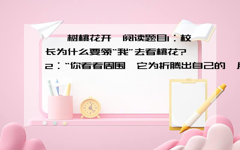 《一树桃花开》阅读题目1：校长为什么要领“我”去看桃花?2：“你看看周围,它为折腾出自己的一片小天地,不容易呢!”文中哪个句子与这句话相照应?从这句话中可以看出“我”和校长对小