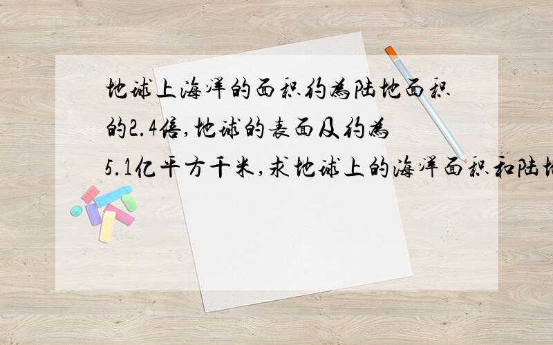 地球上海洋的面积约为陆地面积的2.4倍,地球的表面及约为5.1亿平方千米,求地球上的海洋面积和陆地面积请在今天之内回答,不学乱回答