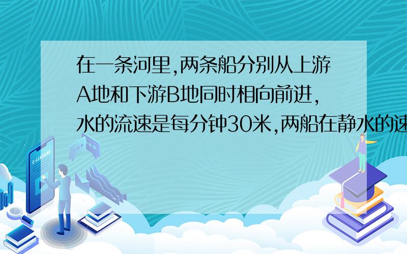 在一条河里,两条船分别从上游A地和下游B地同时相向前进,水的流速是每分钟30米,两船在静水的速度都是每分钟600米.有一天,两船又分别从A、B两地同时出发,但这时水流速度是平时的两倍,所以