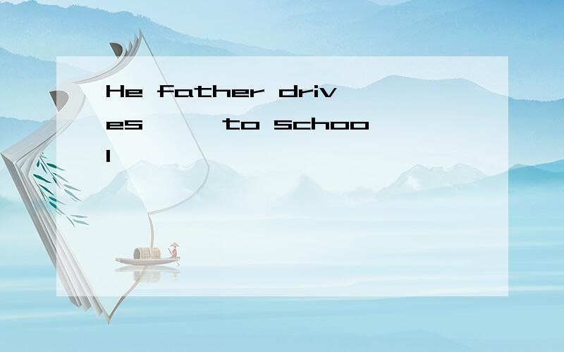 He father drives 【】 to school