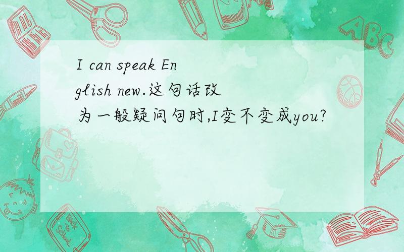 I can speak English new.这句话改为一般疑问句时,I变不变成you?