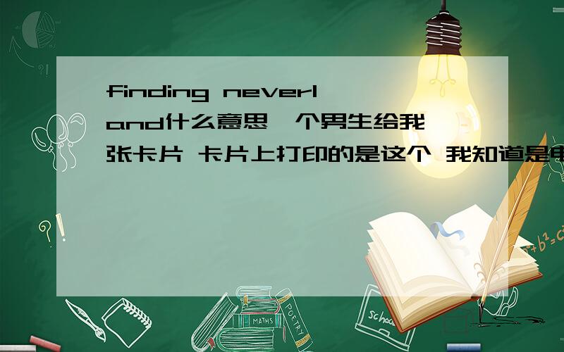 finding neverland什么意思一个男生给我一张卡片 卡片上打印的是这个 我知道是电影 （我没看过这电影）