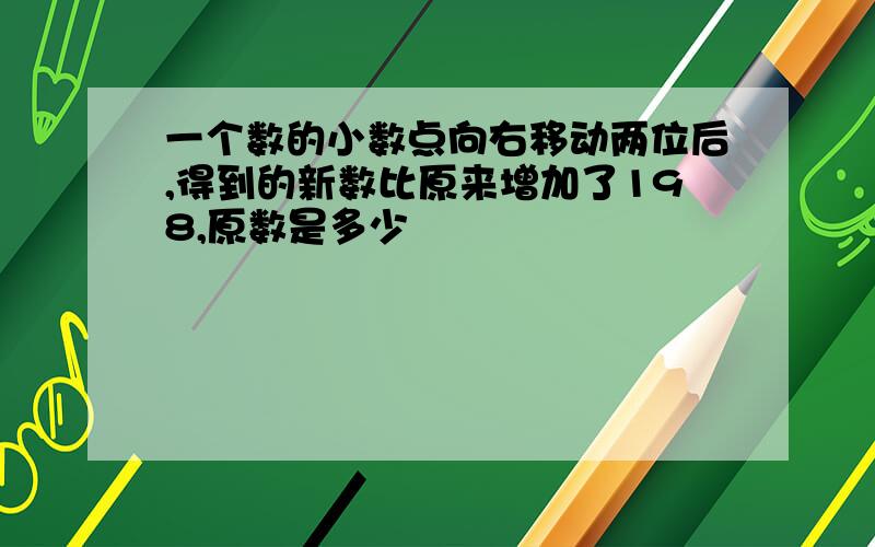 一个数的小数点向右移动两位后,得到的新数比原来增加了198,原数是多少