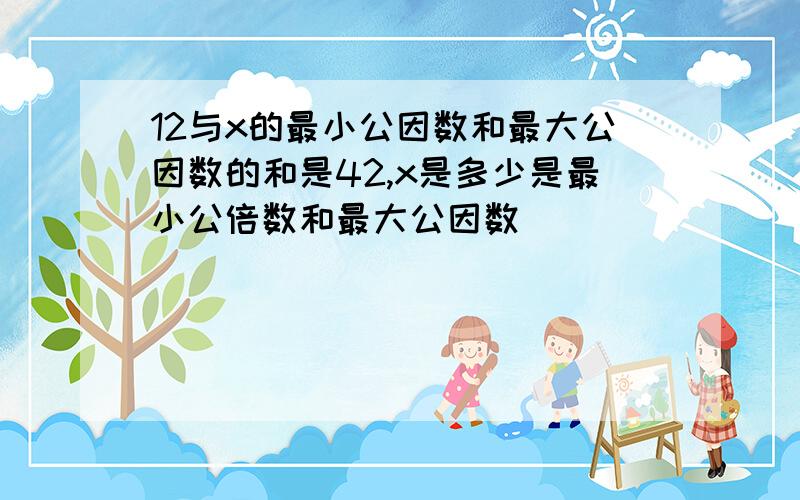 12与x的最小公因数和最大公因数的和是42,x是多少是最小公倍数和最大公因数