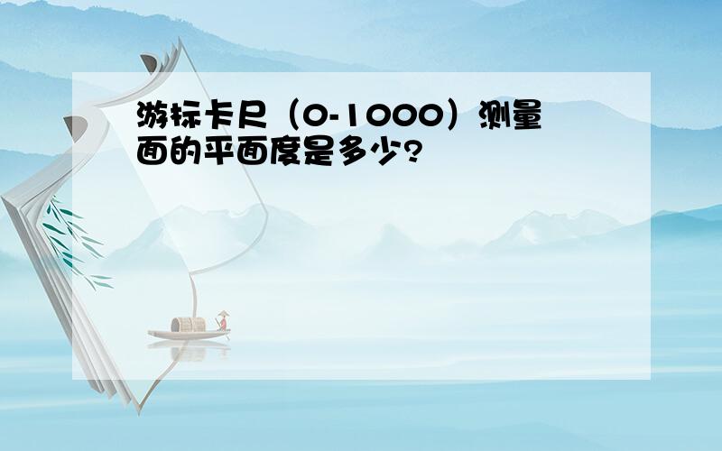 游标卡尺（0-1000）测量面的平面度是多少?