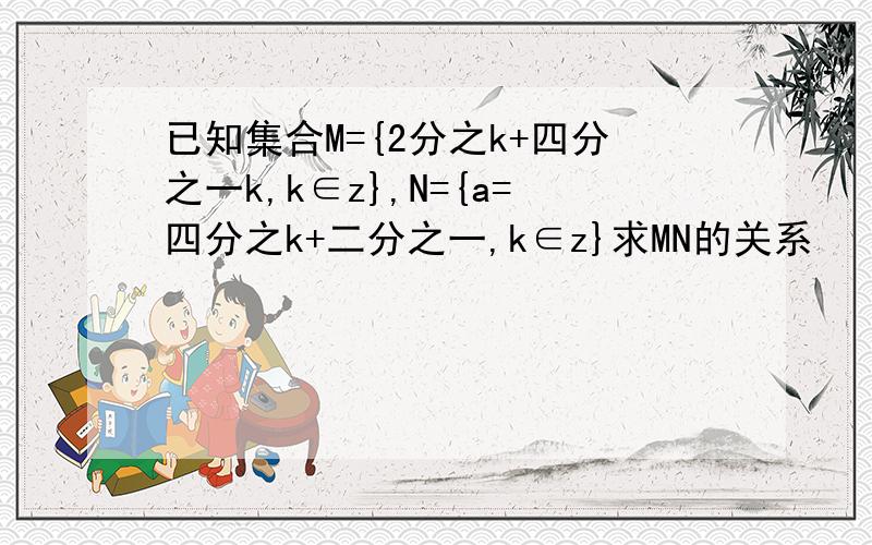 已知集合M={2分之k+四分之一k,k∈z},N={a=四分之k+二分之一,k∈z}求MN的关系