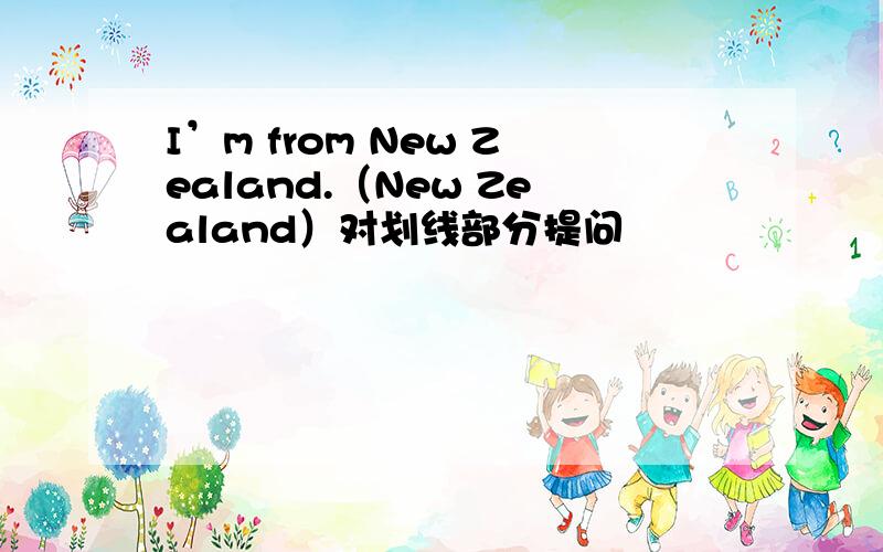 I’m from New Zealand.（New Zealand）对划线部分提问