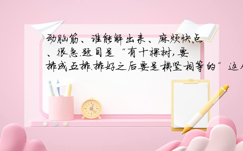 动脑筋、谁能解出来、麻烦快点、很急.题目是“有十棵树,要排成五排.排好之后要是横竖相等的”这个怎么排啊?