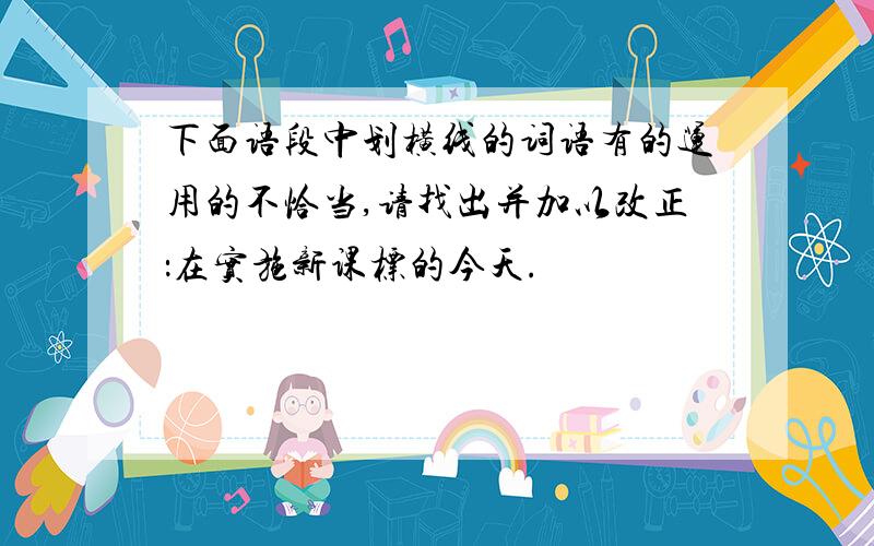 下面语段中划横线的词语有的运用的不恰当,请找出并加以改正：在实施新课标的今天.