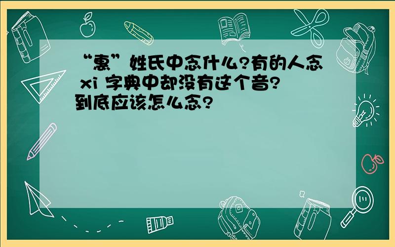 “惠”姓氏中念什么?有的人念 xi 字典中却没有这个音?到底应该怎么念?