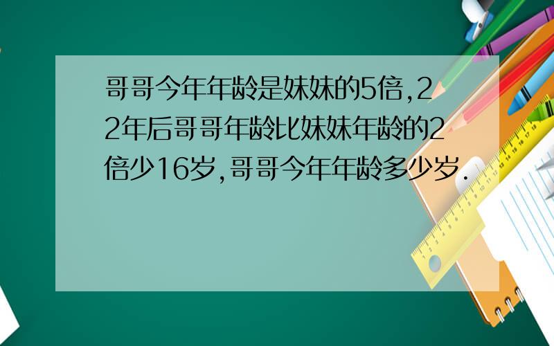 哥哥今年年龄是妹妹的5倍,22年后哥哥年龄比妹妹年龄的2倍少16岁,哥哥今年年龄多少岁.