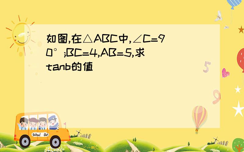 如图,在△ABC中,∠C=90°;BC=4,AB=5,求tanb的值