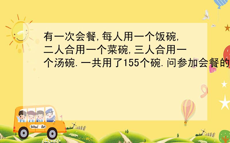 有一次会餐,每人用一个饭碗,二人合用一个菜碗,三人合用一个汤碗.一共用了155个碗.问参加会餐的有多少人?用方程解