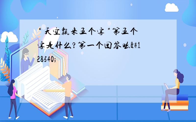 “ 天空飘来五个字 ”第五个字是什么?第一个回答吆😜