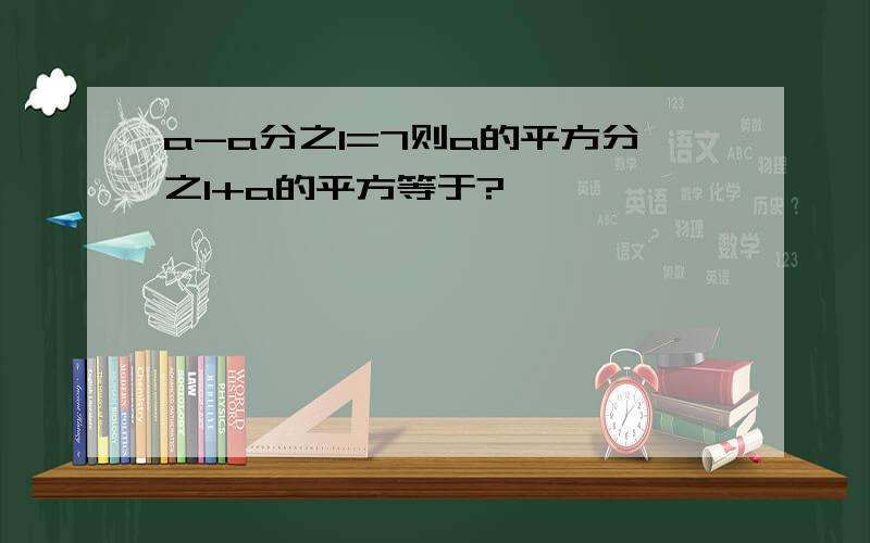 a-a分之1=7则a的平方分之1+a的平方等于?