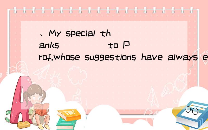 、My special thanks ____ to Prof,whose suggestions have always enlightened me .A go B goes C to going D went I can't remember ___Christmas when it snowed so much A / B a C the D his He was a medical student before he turned ____ writerA one B the C