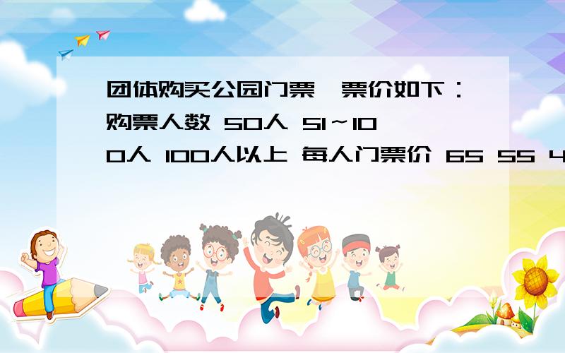 团体购买公园门票,票价如下：购票人数 50人 51～100人 100人以上 每人门票价 65 55 45 今有甲、乙两团体购买公园门票,票价如下：购票人数50人51～100人100人以上每人门票价655545今有甲、乙两个